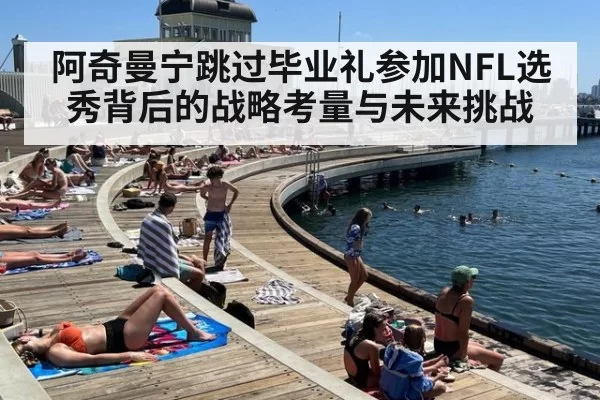 阿奇曼宁跳过毕业礼参加NFL选秀背后的战略考量与未来挑战