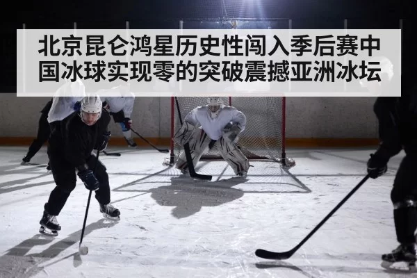 北京昆仑鸿星历史性闯入季后赛中国冰球实现零的突破震撼亚洲冰坛