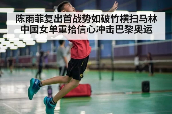 陈雨菲复出首战势如破竹横扫马林 中国女单重拾信心冲击巴黎奥运
