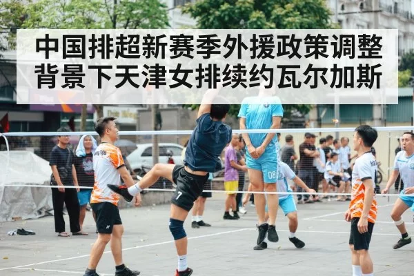 中国排超新赛季外援政策调整背景下天津女排续约瓦尔加斯