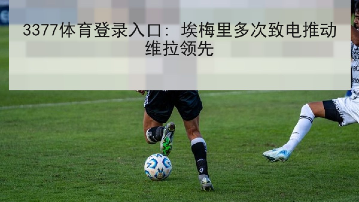 3377体育登录入口: 埃梅里多次致电推动维拉领先 3377体育登录入口: 埃梅里多次致电推动维拉领先