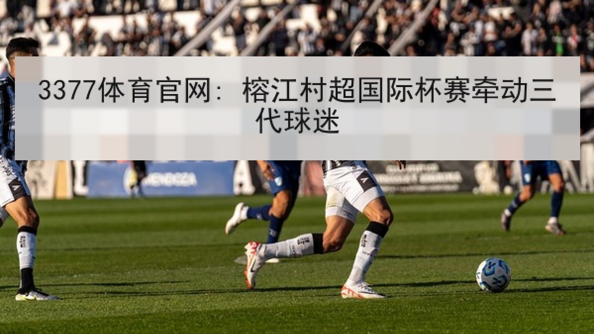 3377体育官网: 榕江村超国际杯赛牵动三代球迷 3377体育官网: 榕江村超国际杯赛牵动三代球迷